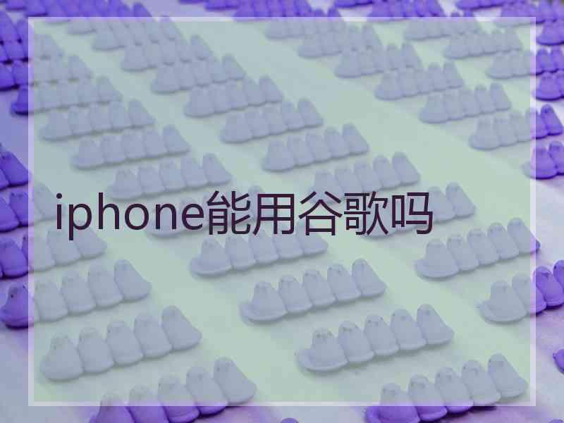 iphone能用谷歌吗