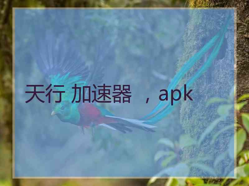 天行 加速器 ，apk