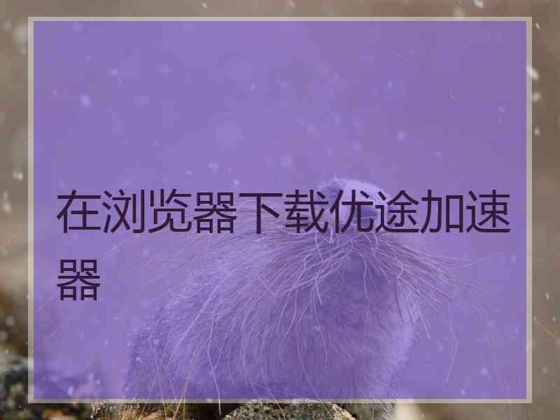 在浏览器下载优途加速器