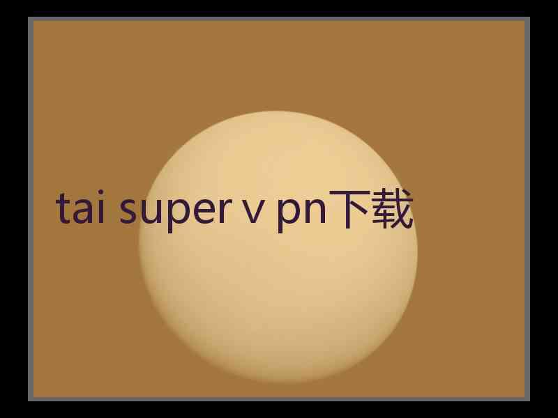 tai superⅴpn下载