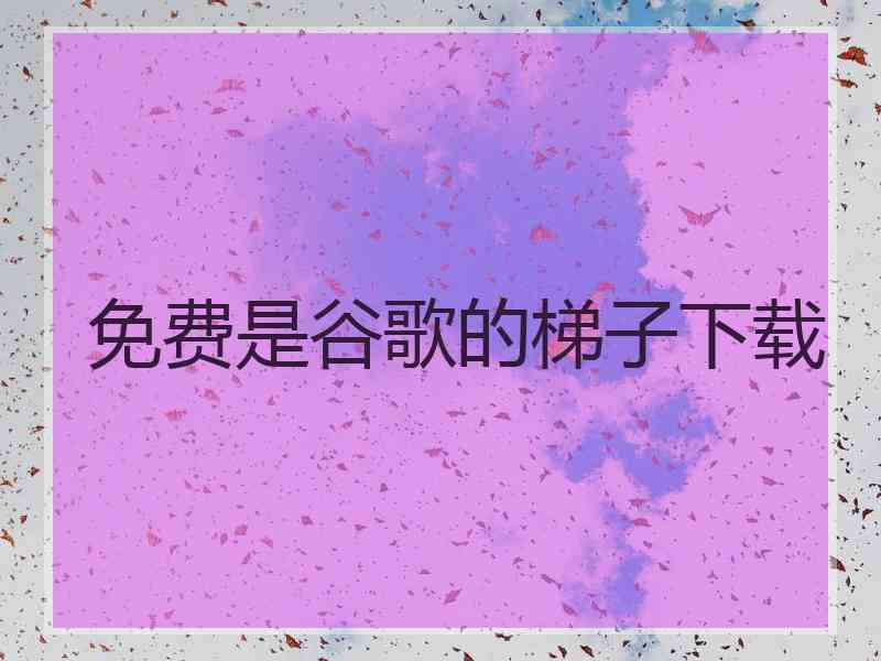 免费是谷歌的梯子下载